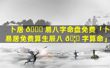 卜居 🍁 易八字命盘免费「卜易居免费算生辰八 🦉 字算命」
